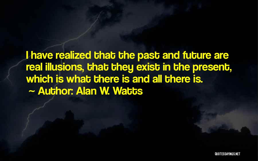 Alan W. Watts Quotes: I Have Realized That The Past And Future Are Real Illusions, That They Exist In The Present, Which Is What