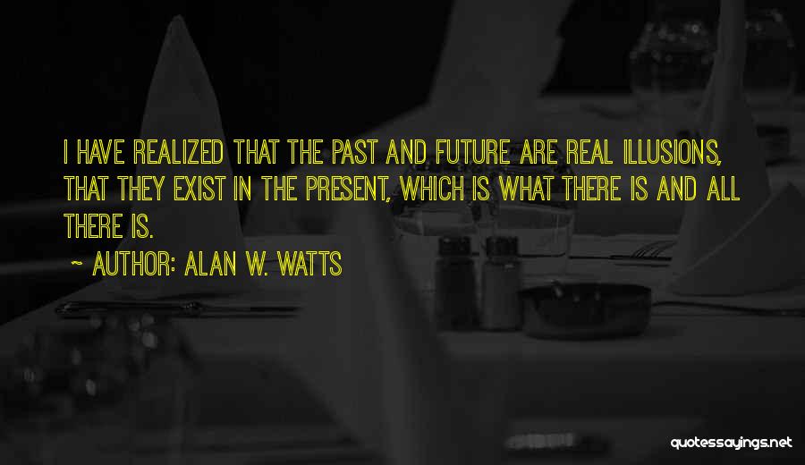 Alan W. Watts Quotes: I Have Realized That The Past And Future Are Real Illusions, That They Exist In The Present, Which Is What