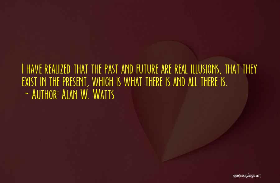 Alan W. Watts Quotes: I Have Realized That The Past And Future Are Real Illusions, That They Exist In The Present, Which Is What