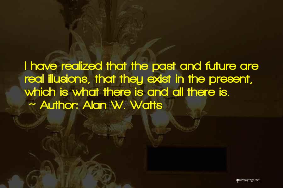 Alan W. Watts Quotes: I Have Realized That The Past And Future Are Real Illusions, That They Exist In The Present, Which Is What