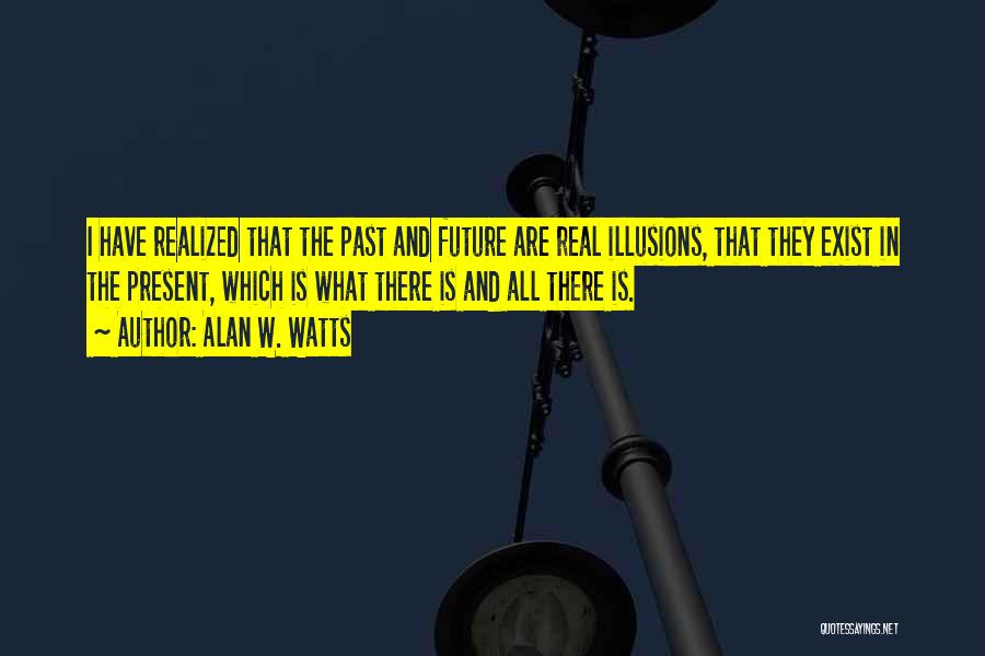 Alan W. Watts Quotes: I Have Realized That The Past And Future Are Real Illusions, That They Exist In The Present, Which Is What