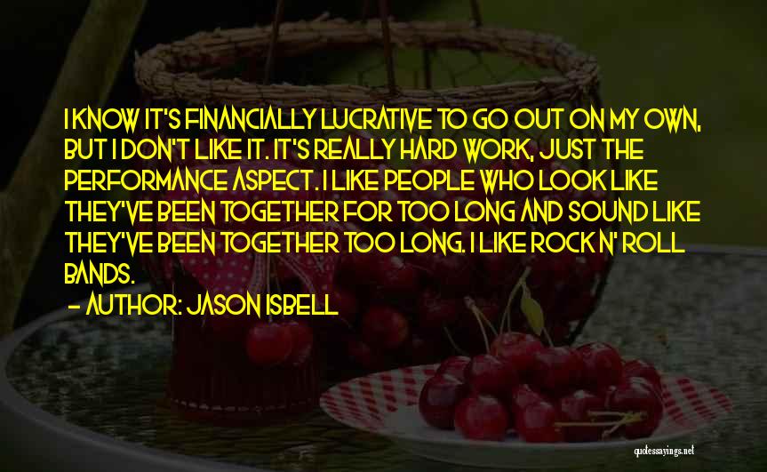 Jason Isbell Quotes: I Know It's Financially Lucrative To Go Out On My Own, But I Don't Like It. It's Really Hard Work,