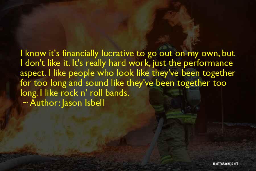 Jason Isbell Quotes: I Know It's Financially Lucrative To Go Out On My Own, But I Don't Like It. It's Really Hard Work,