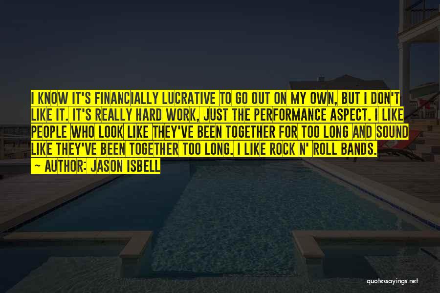 Jason Isbell Quotes: I Know It's Financially Lucrative To Go Out On My Own, But I Don't Like It. It's Really Hard Work,