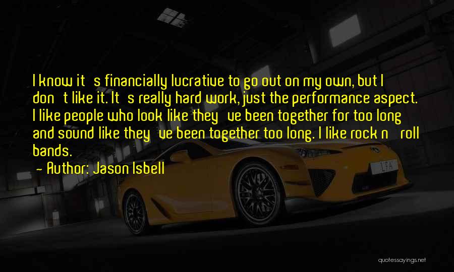 Jason Isbell Quotes: I Know It's Financially Lucrative To Go Out On My Own, But I Don't Like It. It's Really Hard Work,