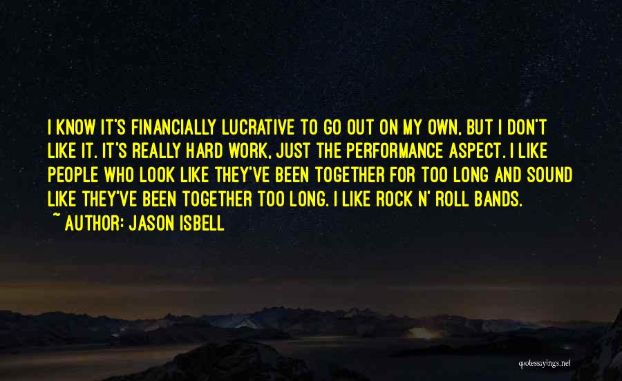 Jason Isbell Quotes: I Know It's Financially Lucrative To Go Out On My Own, But I Don't Like It. It's Really Hard Work,