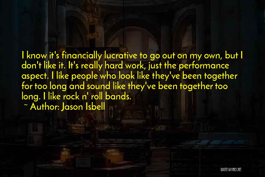 Jason Isbell Quotes: I Know It's Financially Lucrative To Go Out On My Own, But I Don't Like It. It's Really Hard Work,