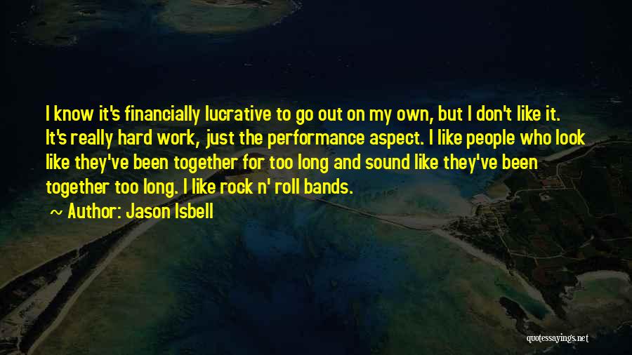 Jason Isbell Quotes: I Know It's Financially Lucrative To Go Out On My Own, But I Don't Like It. It's Really Hard Work,