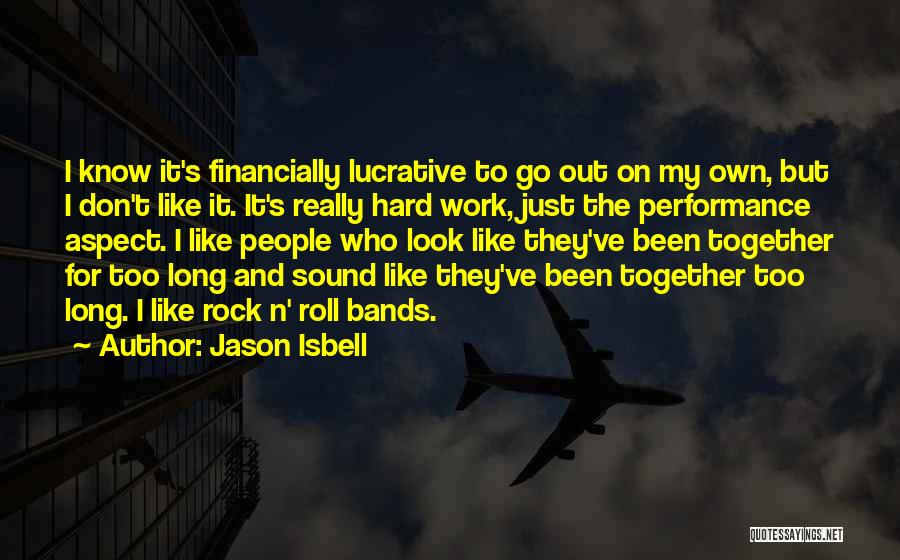 Jason Isbell Quotes: I Know It's Financially Lucrative To Go Out On My Own, But I Don't Like It. It's Really Hard Work,