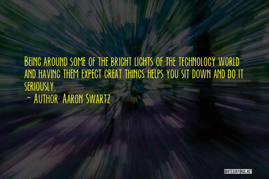 Aaron Swartz Quotes: Being Around Some Of The Bright Lights Of The Technology World And Having Them Expect Great Things Helps You Sit