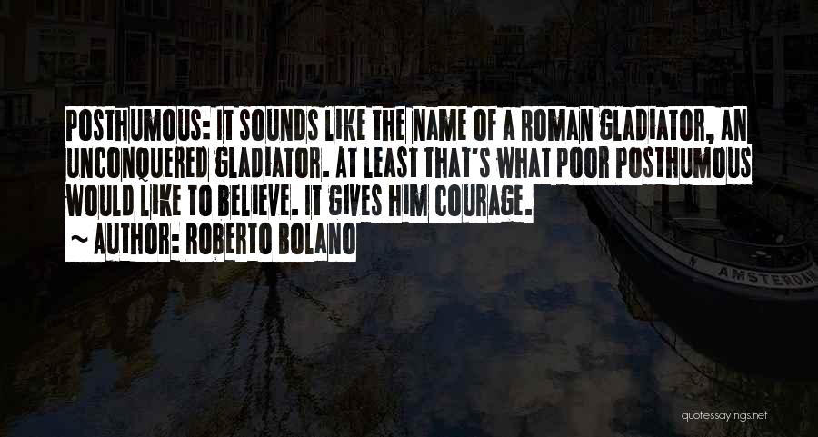 Roberto Bolano Quotes: Posthumous: It Sounds Like The Name Of A Roman Gladiator, An Unconquered Gladiator. At Least That's What Poor Posthumous Would