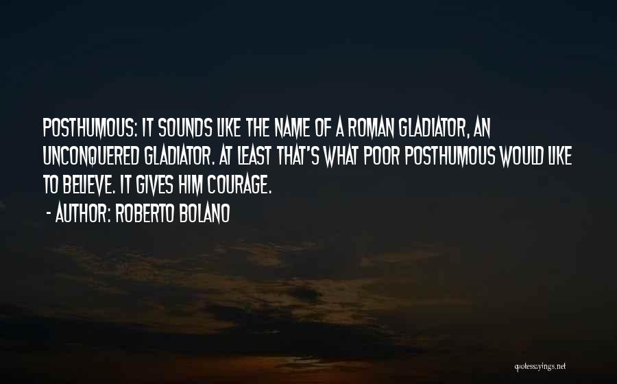 Roberto Bolano Quotes: Posthumous: It Sounds Like The Name Of A Roman Gladiator, An Unconquered Gladiator. At Least That's What Poor Posthumous Would