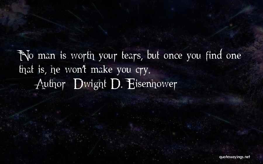 Dwight D. Eisenhower Quotes: No Man Is Worth Your Tears, But Once You Find One That Is, He Won't Make You Cry.