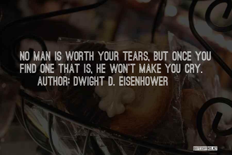 Dwight D. Eisenhower Quotes: No Man Is Worth Your Tears, But Once You Find One That Is, He Won't Make You Cry.