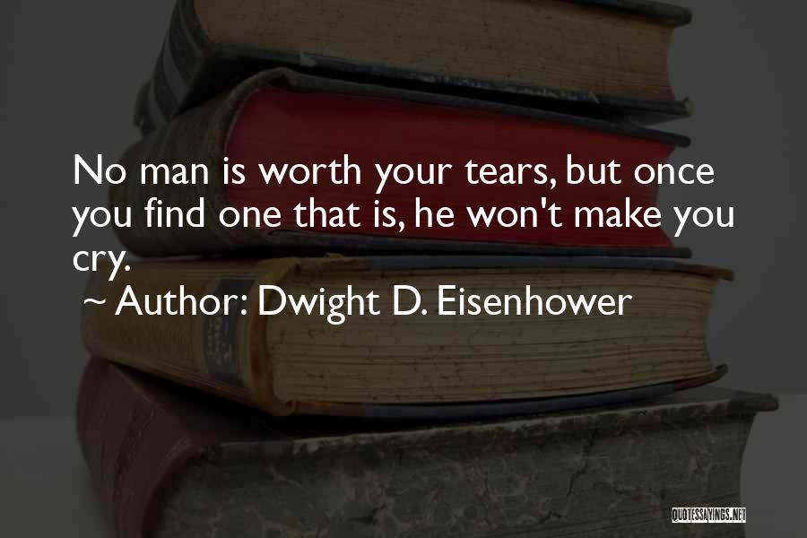 Dwight D. Eisenhower Quotes: No Man Is Worth Your Tears, But Once You Find One That Is, He Won't Make You Cry.