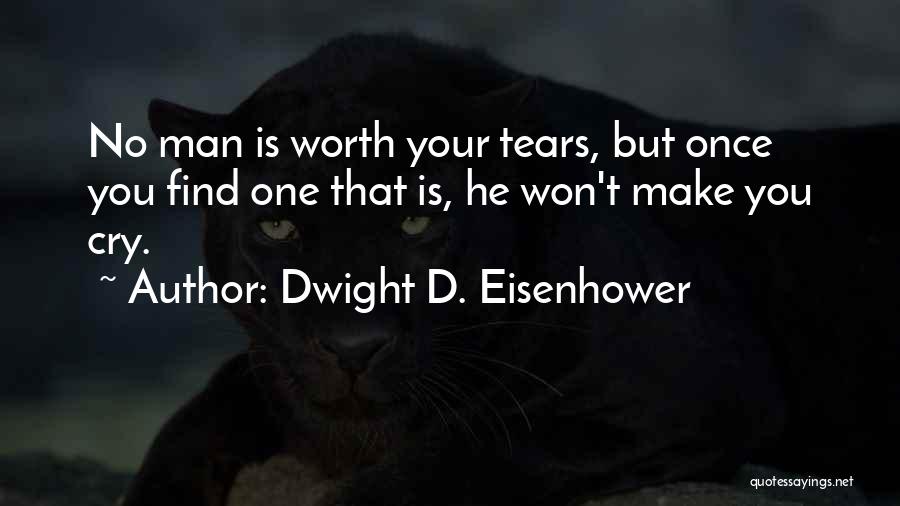 Dwight D. Eisenhower Quotes: No Man Is Worth Your Tears, But Once You Find One That Is, He Won't Make You Cry.