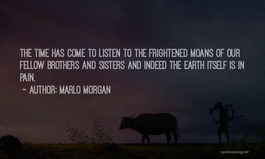 Marlo Morgan Quotes: The Time Has Come To Listen To The Frightened Moans Of Our Fellow Brothers And Sisters And Indeed The Earth