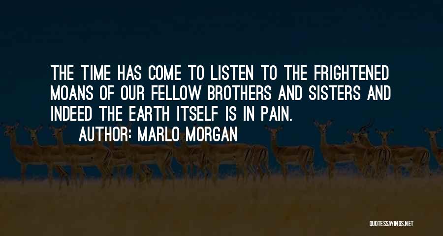 Marlo Morgan Quotes: The Time Has Come To Listen To The Frightened Moans Of Our Fellow Brothers And Sisters And Indeed The Earth
