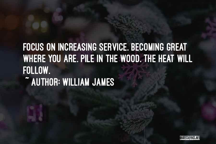 William James Quotes: Focus On Increasing Service. Becoming Great Where You Are. Pile In The Wood. The Heat Will Follow.