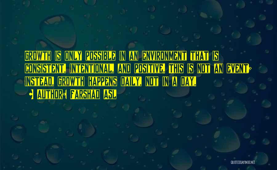 Farshad Asl Quotes: Growth Is Only Possible In An Environment That Is Consistent, Intentional, And Positive. This Is Not An Event; Instead, Growth