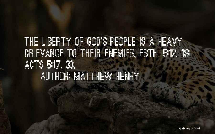 Matthew Henry Quotes: The Liberty Of God's People Is A Heavy Grievance To Their Enemies, Esth. 5:12, 13; Acts 5:17, 33.