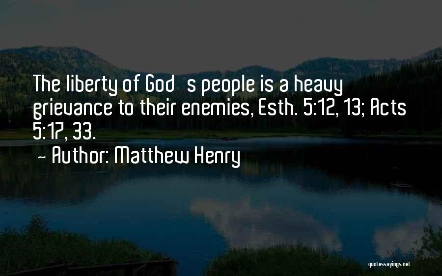 Matthew Henry Quotes: The Liberty Of God's People Is A Heavy Grievance To Their Enemies, Esth. 5:12, 13; Acts 5:17, 33.