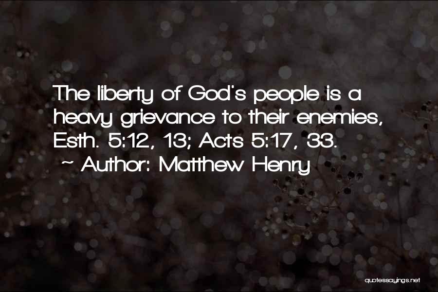 Matthew Henry Quotes: The Liberty Of God's People Is A Heavy Grievance To Their Enemies, Esth. 5:12, 13; Acts 5:17, 33.