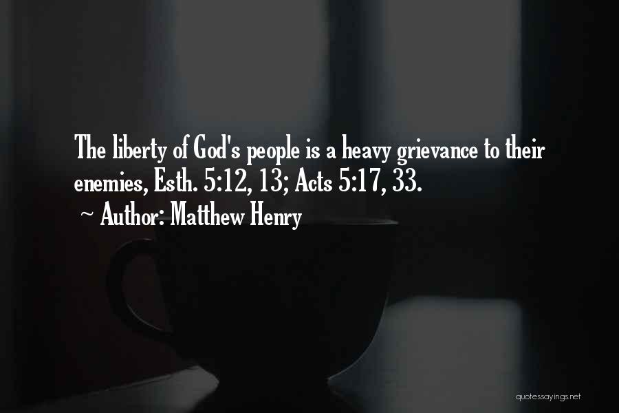 Matthew Henry Quotes: The Liberty Of God's People Is A Heavy Grievance To Their Enemies, Esth. 5:12, 13; Acts 5:17, 33.