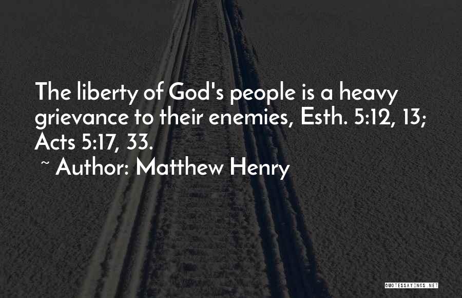 Matthew Henry Quotes: The Liberty Of God's People Is A Heavy Grievance To Their Enemies, Esth. 5:12, 13; Acts 5:17, 33.