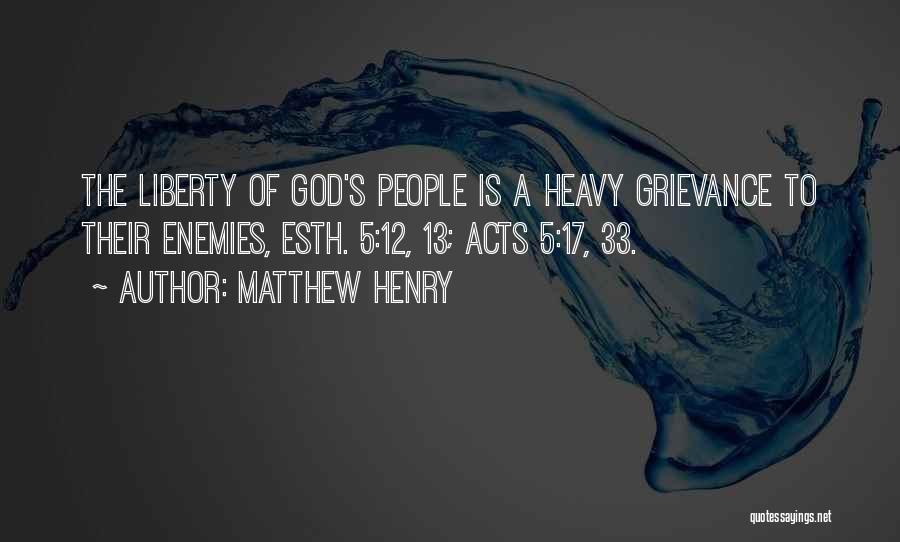 Matthew Henry Quotes: The Liberty Of God's People Is A Heavy Grievance To Their Enemies, Esth. 5:12, 13; Acts 5:17, 33.