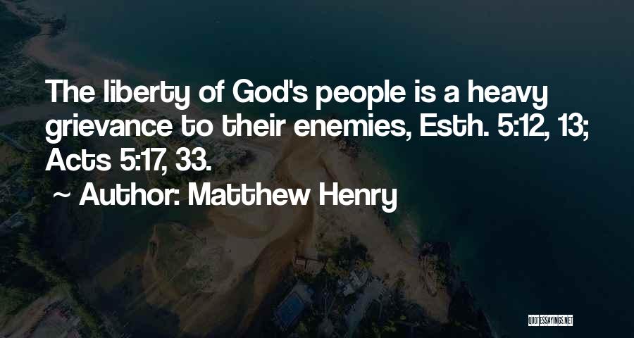 Matthew Henry Quotes: The Liberty Of God's People Is A Heavy Grievance To Their Enemies, Esth. 5:12, 13; Acts 5:17, 33.