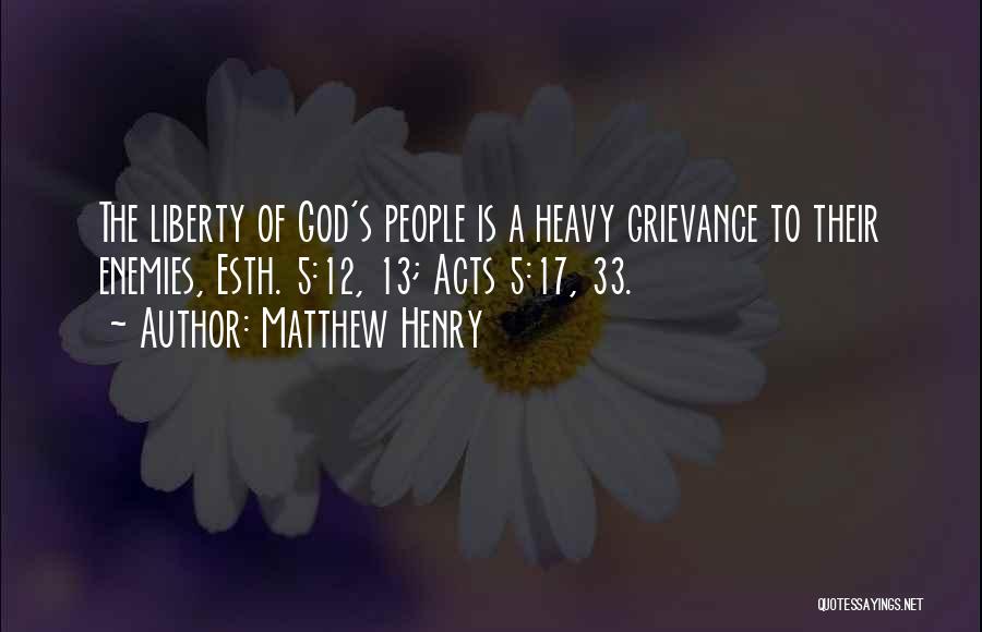 Matthew Henry Quotes: The Liberty Of God's People Is A Heavy Grievance To Their Enemies, Esth. 5:12, 13; Acts 5:17, 33.