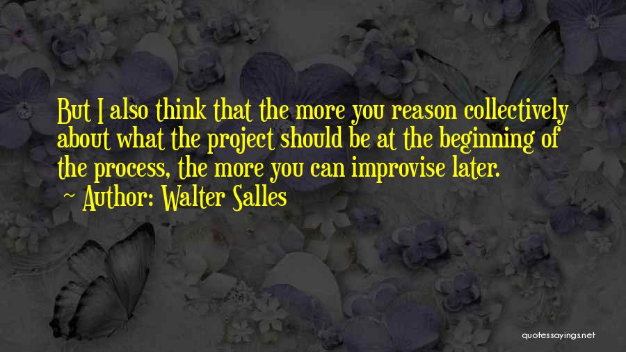 Walter Salles Quotes: But I Also Think That The More You Reason Collectively About What The Project Should Be At The Beginning Of