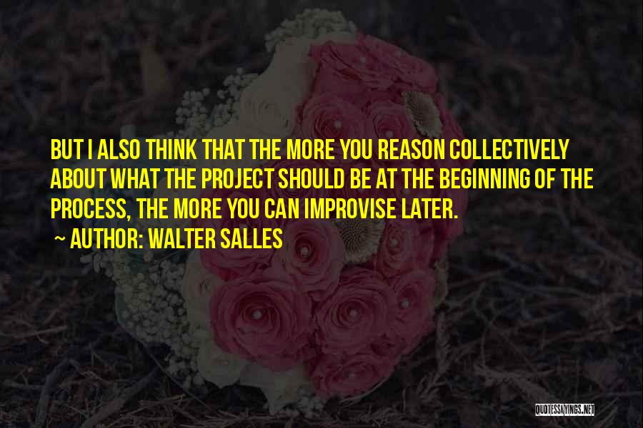 Walter Salles Quotes: But I Also Think That The More You Reason Collectively About What The Project Should Be At The Beginning Of