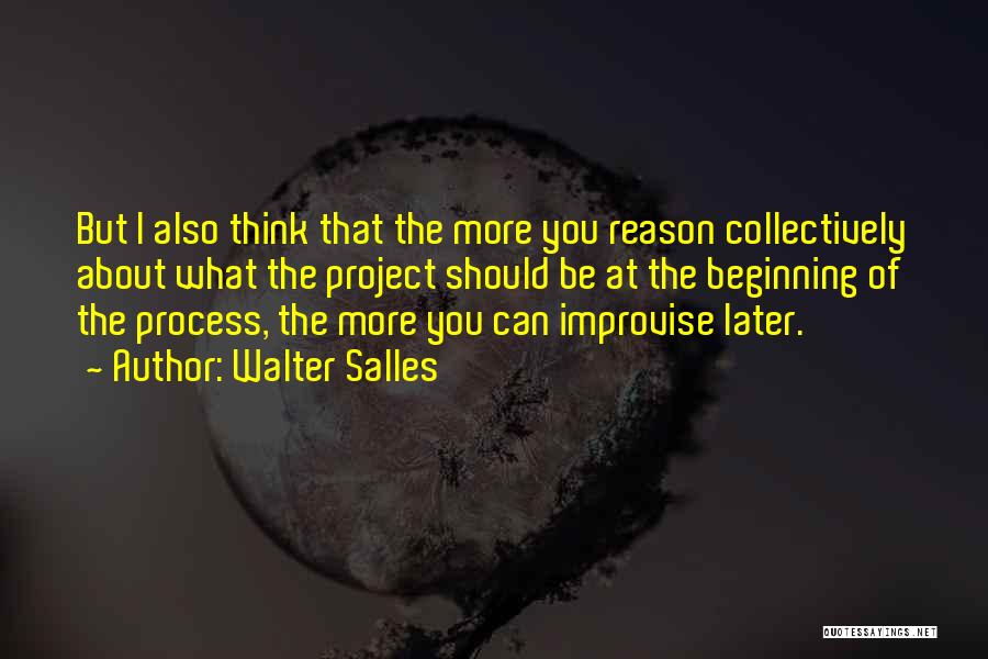 Walter Salles Quotes: But I Also Think That The More You Reason Collectively About What The Project Should Be At The Beginning Of