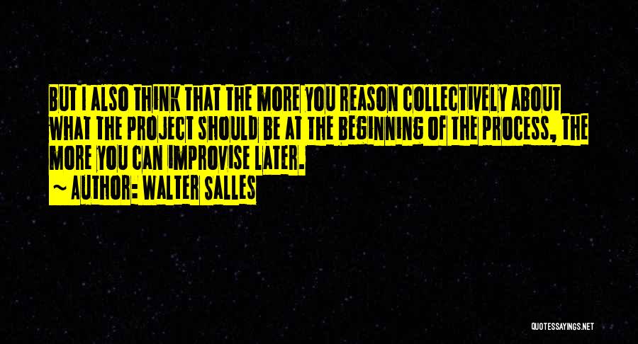 Walter Salles Quotes: But I Also Think That The More You Reason Collectively About What The Project Should Be At The Beginning Of