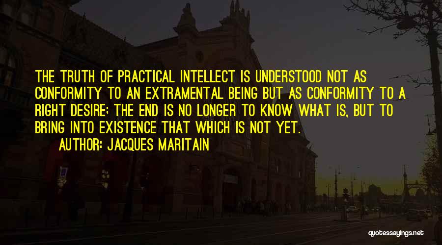Jacques Maritain Quotes: The Truth Of Practical Intellect Is Understood Not As Conformity To An Extramental Being But As Conformity To A Right