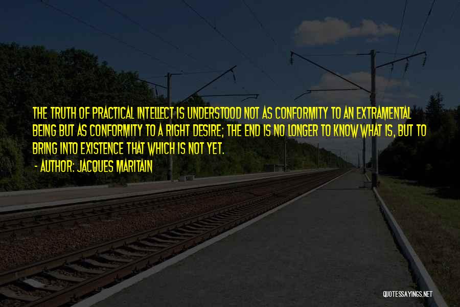 Jacques Maritain Quotes: The Truth Of Practical Intellect Is Understood Not As Conformity To An Extramental Being But As Conformity To A Right