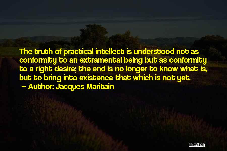 Jacques Maritain Quotes: The Truth Of Practical Intellect Is Understood Not As Conformity To An Extramental Being But As Conformity To A Right