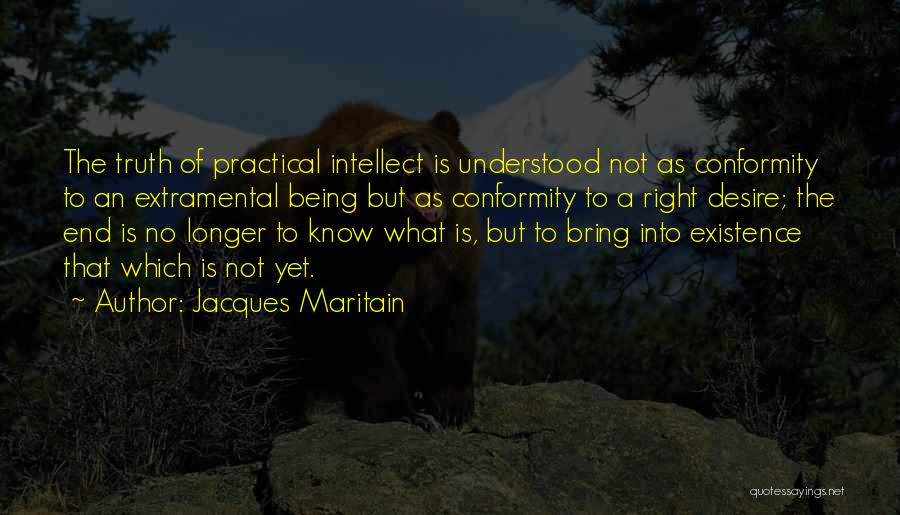 Jacques Maritain Quotes: The Truth Of Practical Intellect Is Understood Not As Conformity To An Extramental Being But As Conformity To A Right