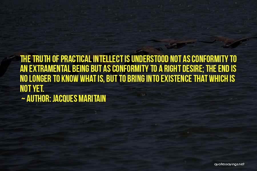 Jacques Maritain Quotes: The Truth Of Practical Intellect Is Understood Not As Conformity To An Extramental Being But As Conformity To A Right