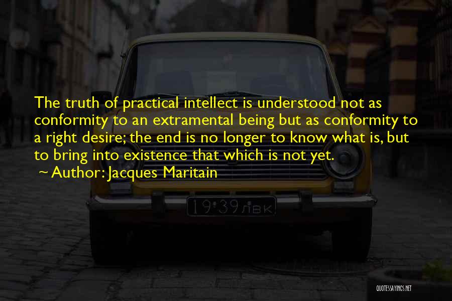 Jacques Maritain Quotes: The Truth Of Practical Intellect Is Understood Not As Conformity To An Extramental Being But As Conformity To A Right