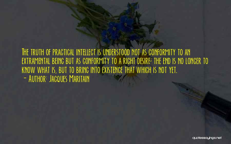 Jacques Maritain Quotes: The Truth Of Practical Intellect Is Understood Not As Conformity To An Extramental Being But As Conformity To A Right