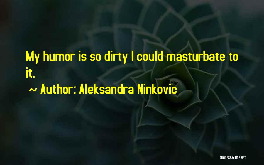 Aleksandra Ninkovic Quotes: My Humor Is So Dirty I Could Masturbate To It.