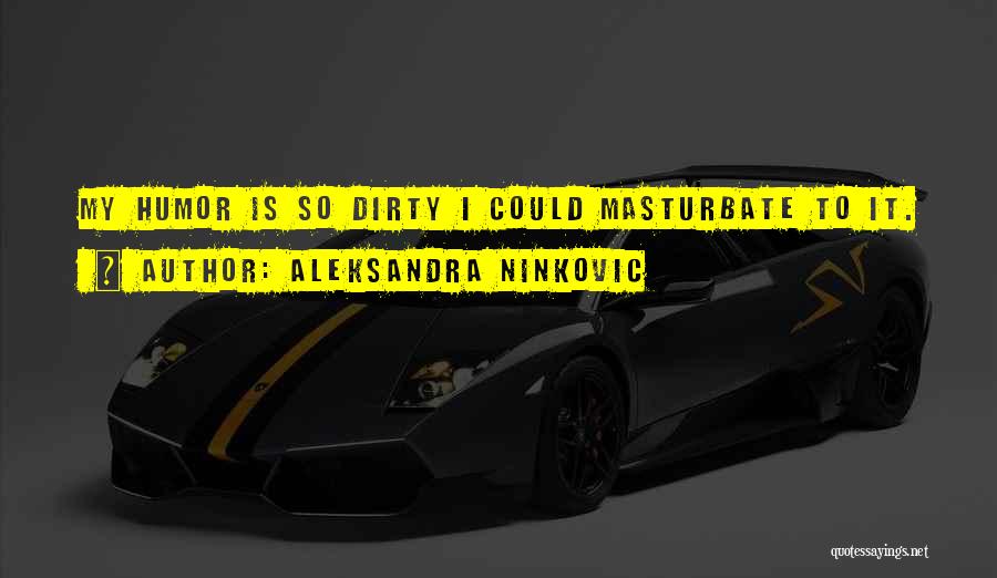 Aleksandra Ninkovic Quotes: My Humor Is So Dirty I Could Masturbate To It.