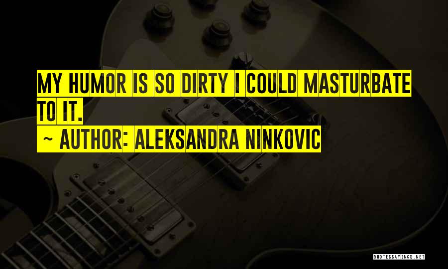 Aleksandra Ninkovic Quotes: My Humor Is So Dirty I Could Masturbate To It.