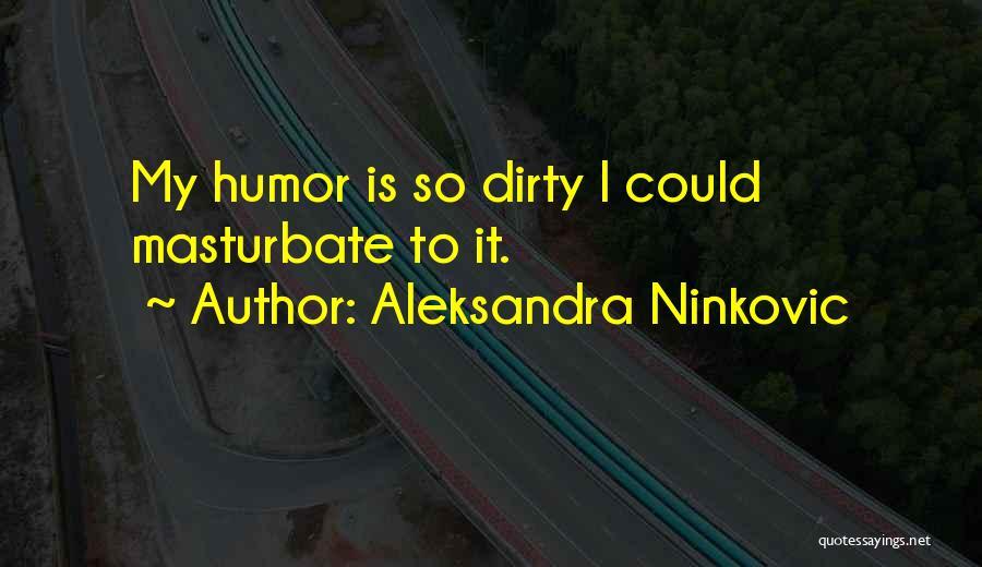 Aleksandra Ninkovic Quotes: My Humor Is So Dirty I Could Masturbate To It.