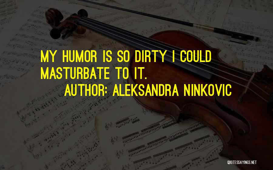 Aleksandra Ninkovic Quotes: My Humor Is So Dirty I Could Masturbate To It.