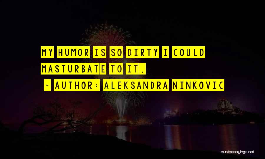 Aleksandra Ninkovic Quotes: My Humor Is So Dirty I Could Masturbate To It.