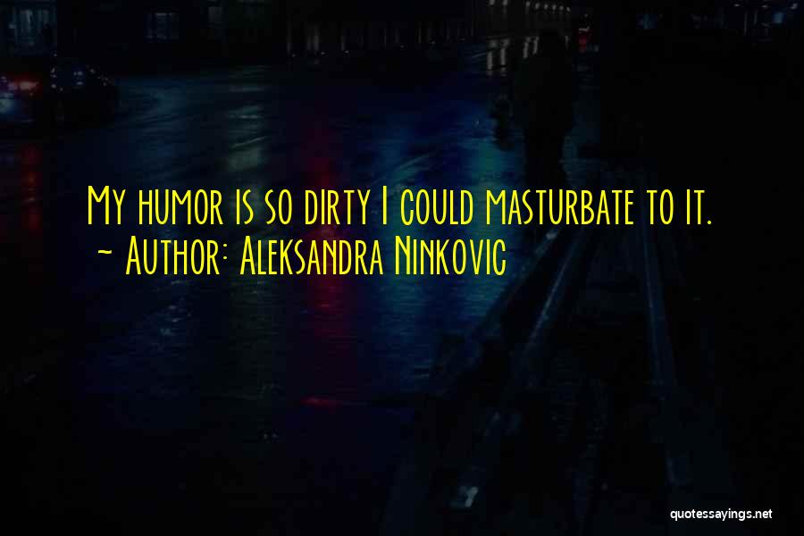Aleksandra Ninkovic Quotes: My Humor Is So Dirty I Could Masturbate To It.
